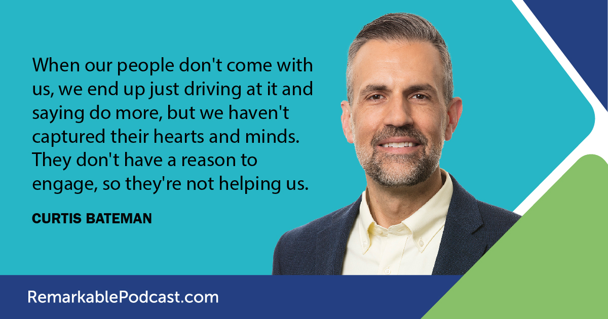 "When our people don't come with us, we end up just driving at it and saying do more, but we haven't captured their hearts and minds. They don't have a reason to engage, so they're not helping us." - Said by Curtis Bateman on The Remarkable Leadership Podcast with Kevin Eikenberry