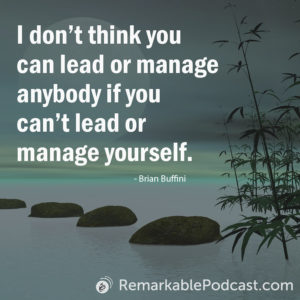 I don't think you can lead or manage anybody if you can't lead or manage yourself. -Brian Buffini