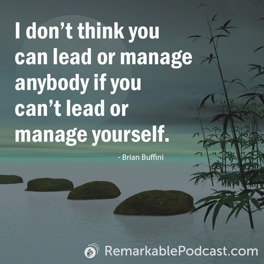 I don't think you can lead or manage anybody if you can't lead or manage yourself. -Brian Buffini