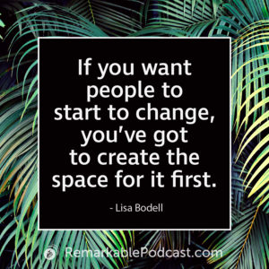 If you want people to start to change, you've got to create the space for it first. - Lisa Bodell