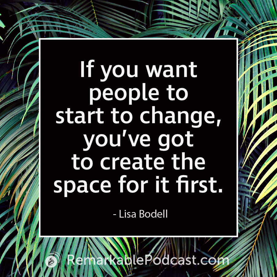 If you want people to start to change, you've got to create the space for it first. - Lisa Bodell