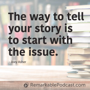 The way to tell your story is to start with the issue. - Joey Asher