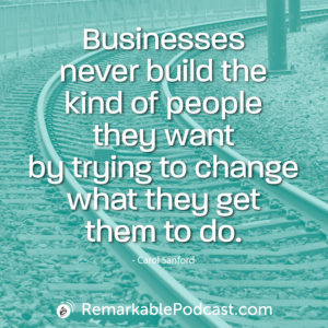 Businesses never build the kind of people they want by trying to change what they get them to do.
