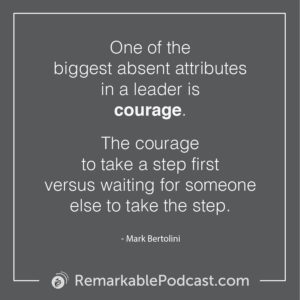 One of the biggest absent attributes in a leader is courage. The courage to take a step first versus waiting for someone else to take the step.