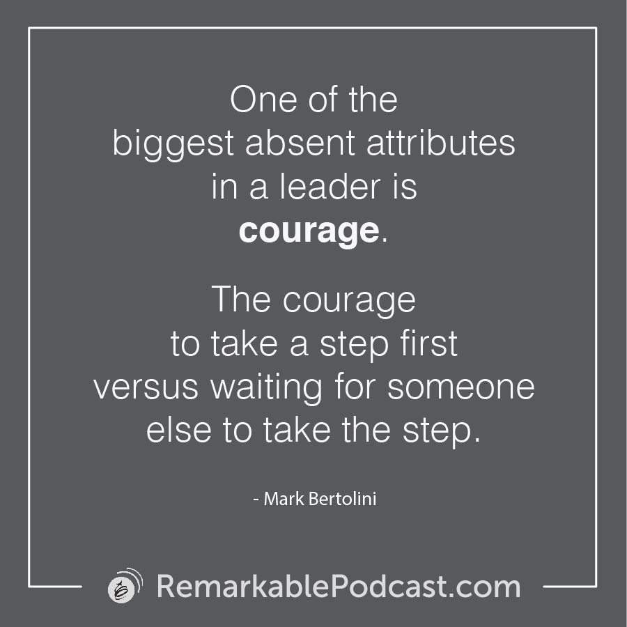 One of the biggest absent attributes in a leader is courage. The courage to take a step first versus waiting for someone else to take the step.