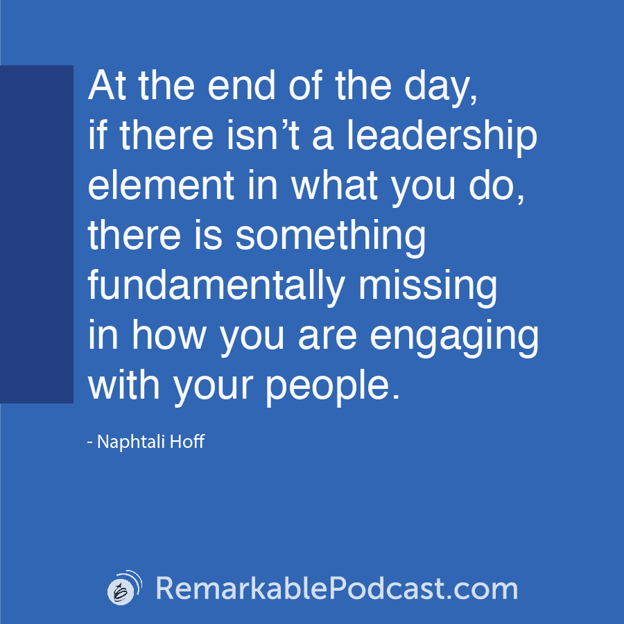 At the end of the day, if there isn’t a leadership element in what you do, there is something fundamentally missing in how you are engaging with your people.