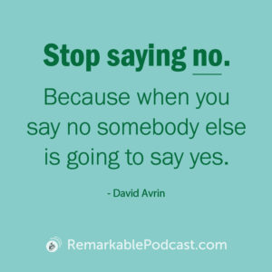 Stop saying no. Because when you say no somebody else is going to say yes.