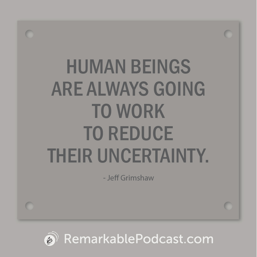 Quote image: Human beings are always going to work to reduce their uncertainty. Said by Jeff Grimshaw on The Remarkable Leadership Podcast
