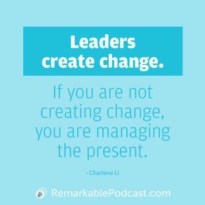 Leaders create change. IF you are not creating change, you are managing the present.