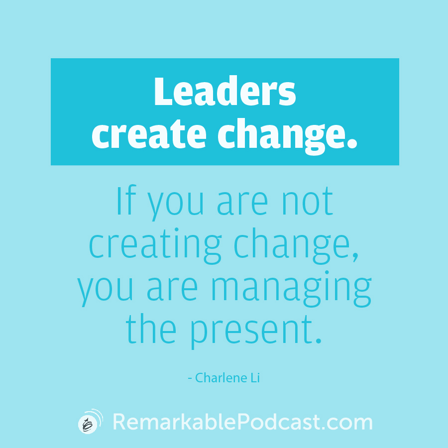 Leaders create change. IF you are not creating change, you are managing the present.