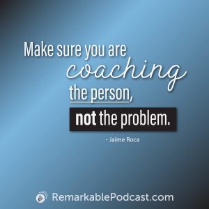 Make sure you are coaching the person, not the problem.