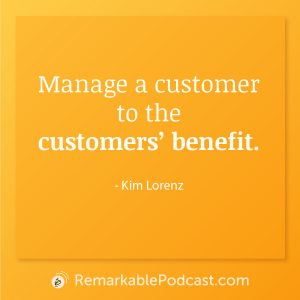 Quote Image: Manage a customer to the customers' benefit. Said by Kim Lorenz on The Remarkable Leadership Podcast with Kevin Eikenberry