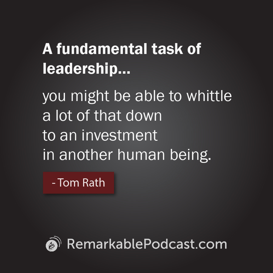 Quote Image: A fundamental task of leadership…you might be able to whittle a lot of that down to an investment in another human being. Said by Tom Rath