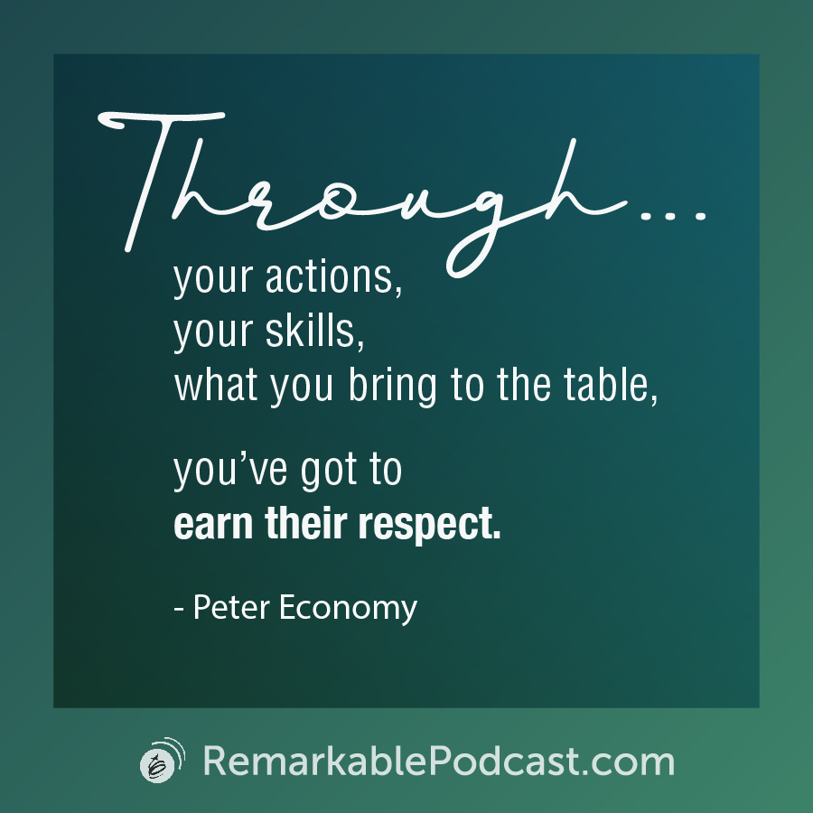 Quote Image: Through your actions, through your skills, through what you bring to the table, you’ve got to earn their respect. Said by Peter Economy