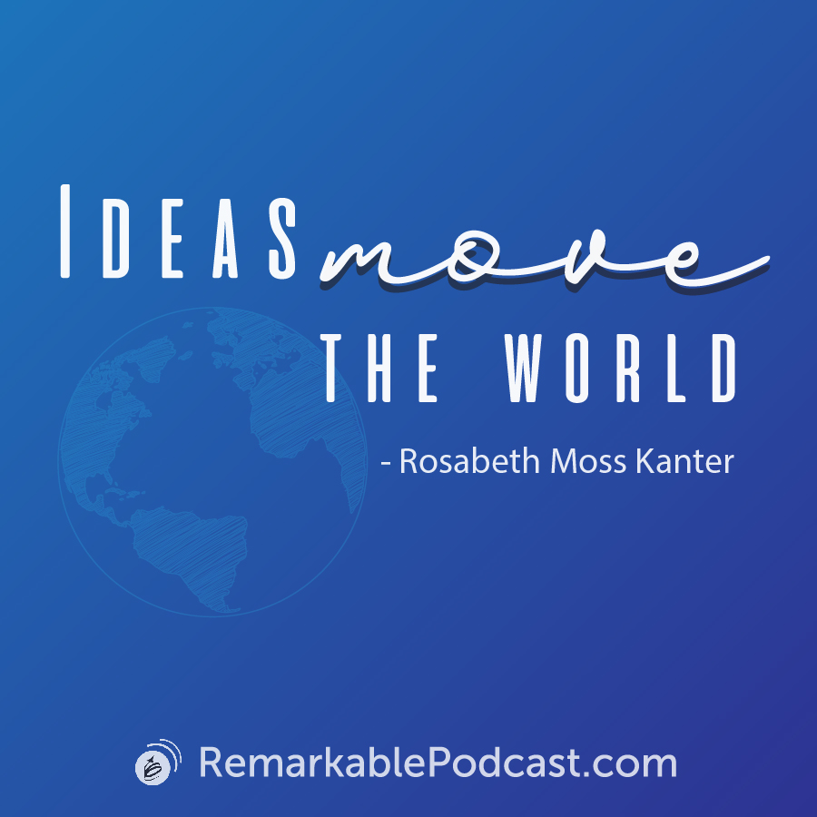 Quote Image: Ideas move the world. Said by Rosabeth Moss Kanter on The Remarkable Leadership Podcast
