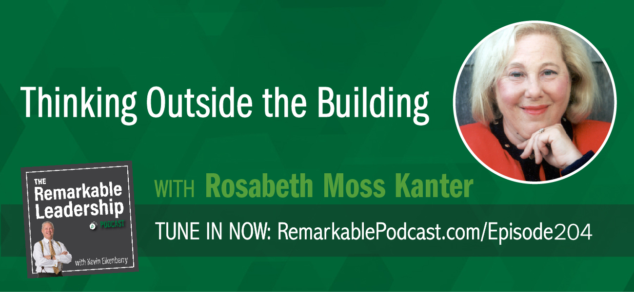 An episode of The Remarkable Leadership Podcast with Kevin Eikenberry. Episode title is Thinking Outside the Building with Rosabeth Moss Kanter.
