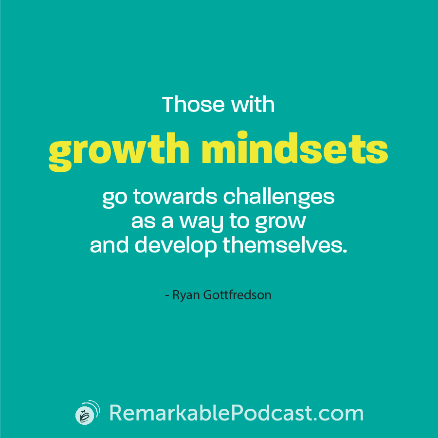 Quote Image: Those with growth mindsets go towards challenges as a way to grow and develop themselves. Said by Ryan Gottfredson on The Remarkable Leadership Podcast (RemarkablePodcast.com)