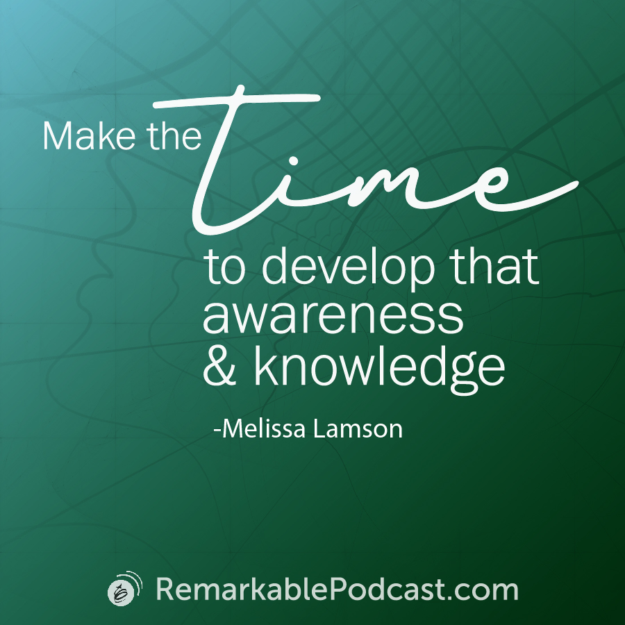 Quote Image: Make the time to develop that awareness and knowledge. Quote by Melissa Lamson on The Remarkable Leadership Podcast