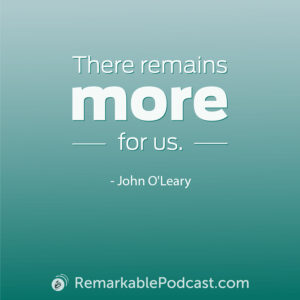Quote Image: There remains more for us. Said by John O'Leary on The Remarkable Leadership Podcast