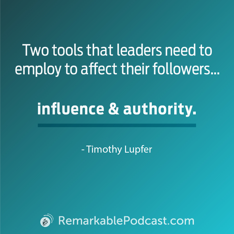 Quote Image: Two tools that leaders need to employ to affect their followers ... influence and authority. Said by Timothy Lupfer on The Remarkable Leadership Podcast