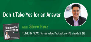 Don't Take Yes for an Answer with Steve Herz on The Remarkable Leadership Podcast with Kevin Eikenberry