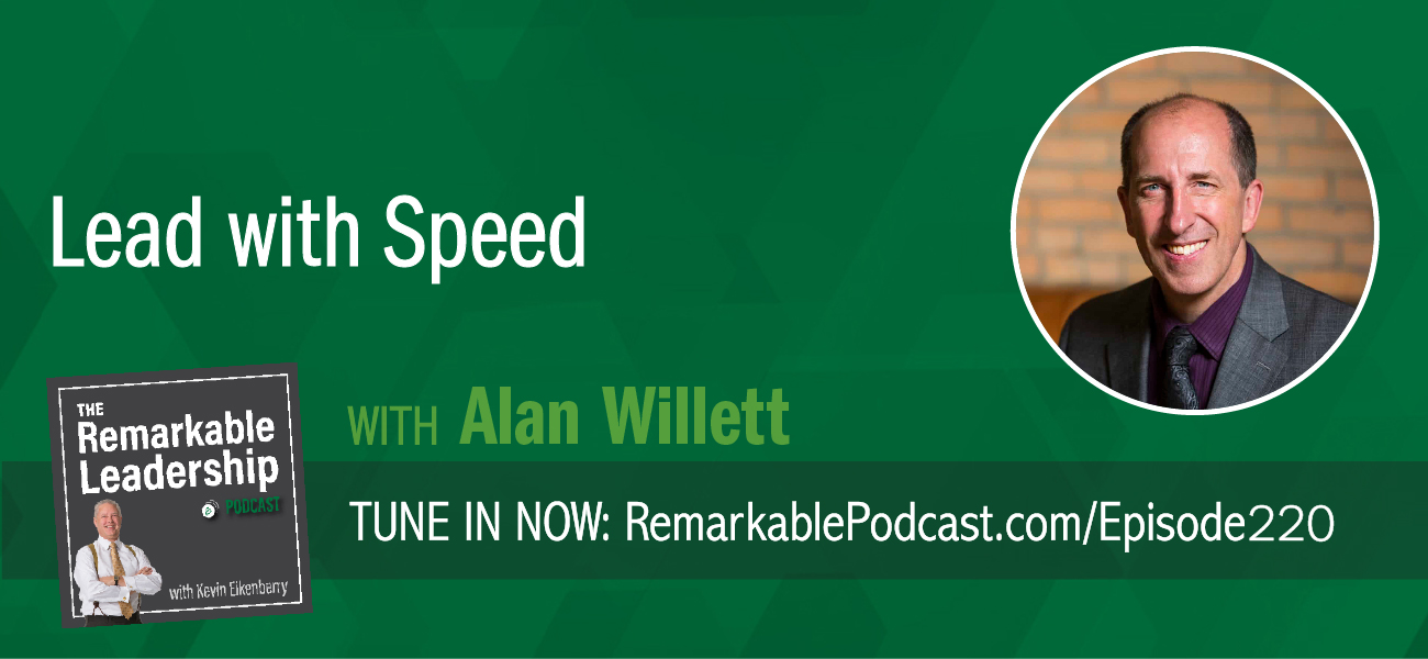 Lead with Speed with Alan Willett on The Remarkable Leadership Podcast with Kevin Eikenberry