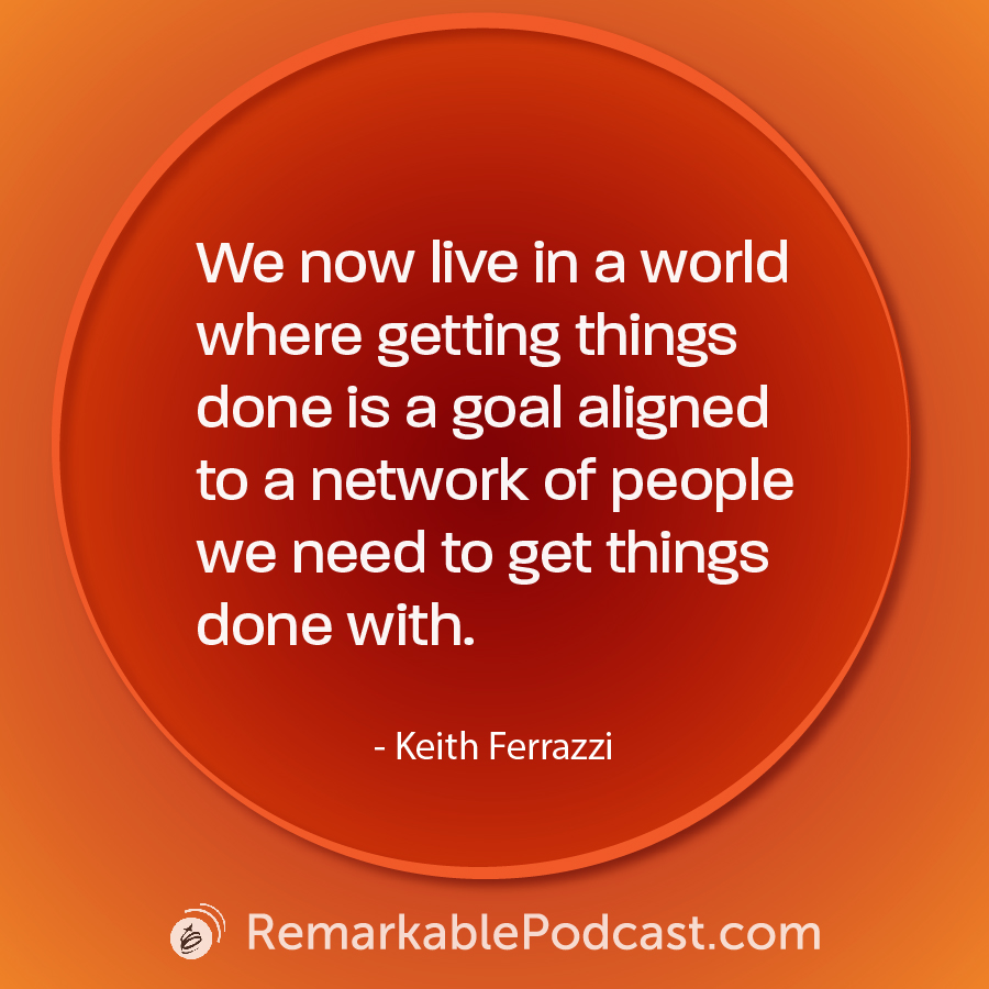 Quote Image: We now live in a world where getting things done is a goal aligned to a network of people we need to get things done with. (5:33) Said by Keith Ferrazzi
