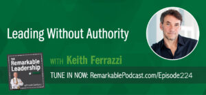 Leading Without Authority with Keith Ferrazzi on The Remarkable Leadership Podcast