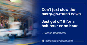 Quote Image: Don’t just slow the merry-go-round down. Just get off it for a half-hour or an hour. (17:40)