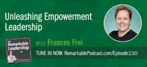 Unleashing Empowerment Leadership with Frances Frei on The Remarkable Leadership Podcast