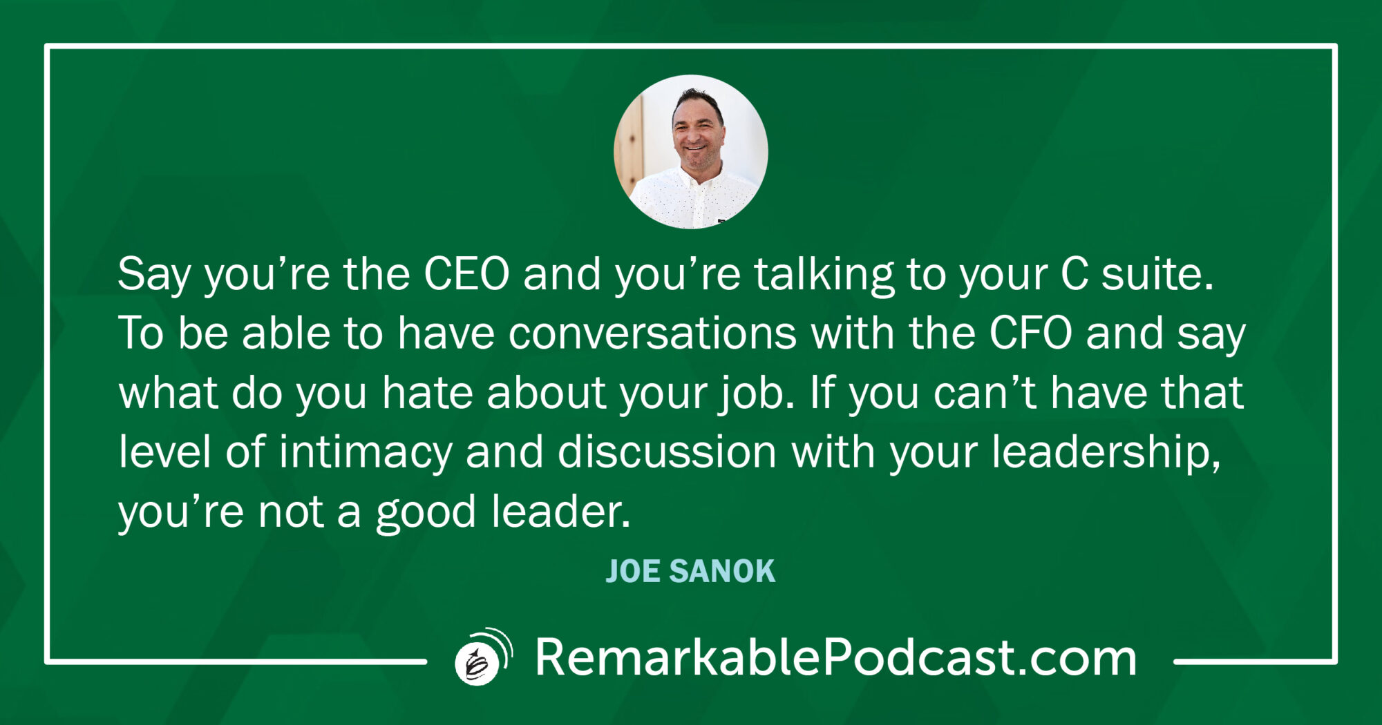 Quote Image: Say you’re the CEO and you’re talking to your C suite. To be able to have conversations with the CFO and say what do you hate about your job. If you can’t have that level of intimacy and discussion with your leadership, you’re not a good leader. Said by Joe Sanok