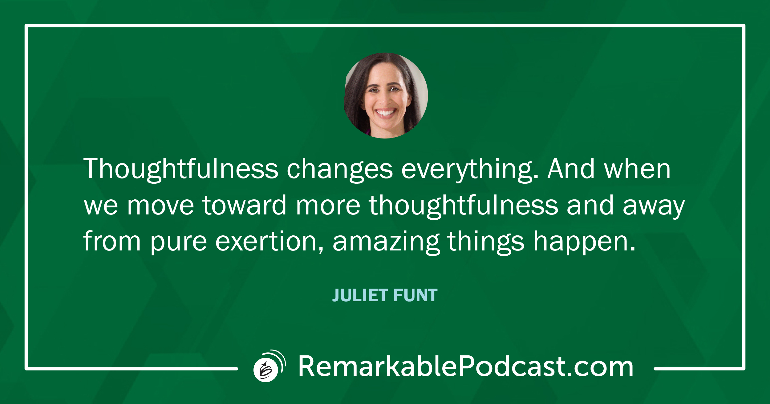 Quote Image: Thoughtfulness changes everything. And when we move toward more thoughtfulness and away from pure exertion, amazing things happen. Said by Juliet Funt