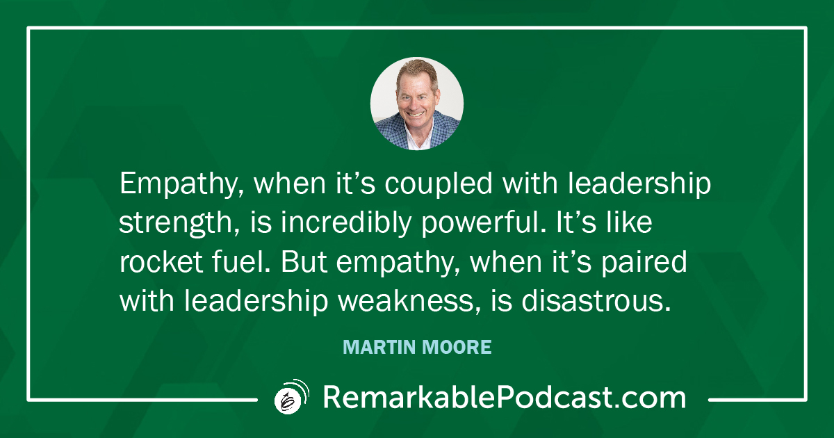 Quote Image: Empathy, when it’s coupled with leadership strength, is incredibly powerful. It’s like rocket fuel. But empathy, when it’s paired with leadership weakness, is disastrous. Martin Moore