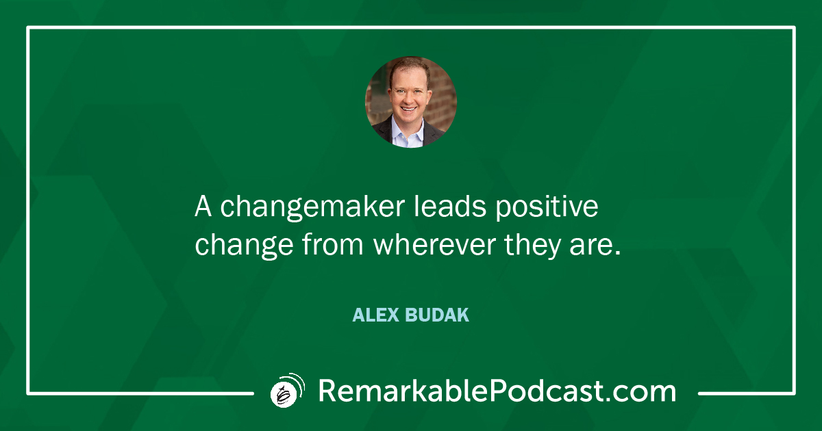 A changemaker leads positive change from wherever they are. Said by Alex Budak on The Remarkable Leadership Podcast with Kevin Eikenberry