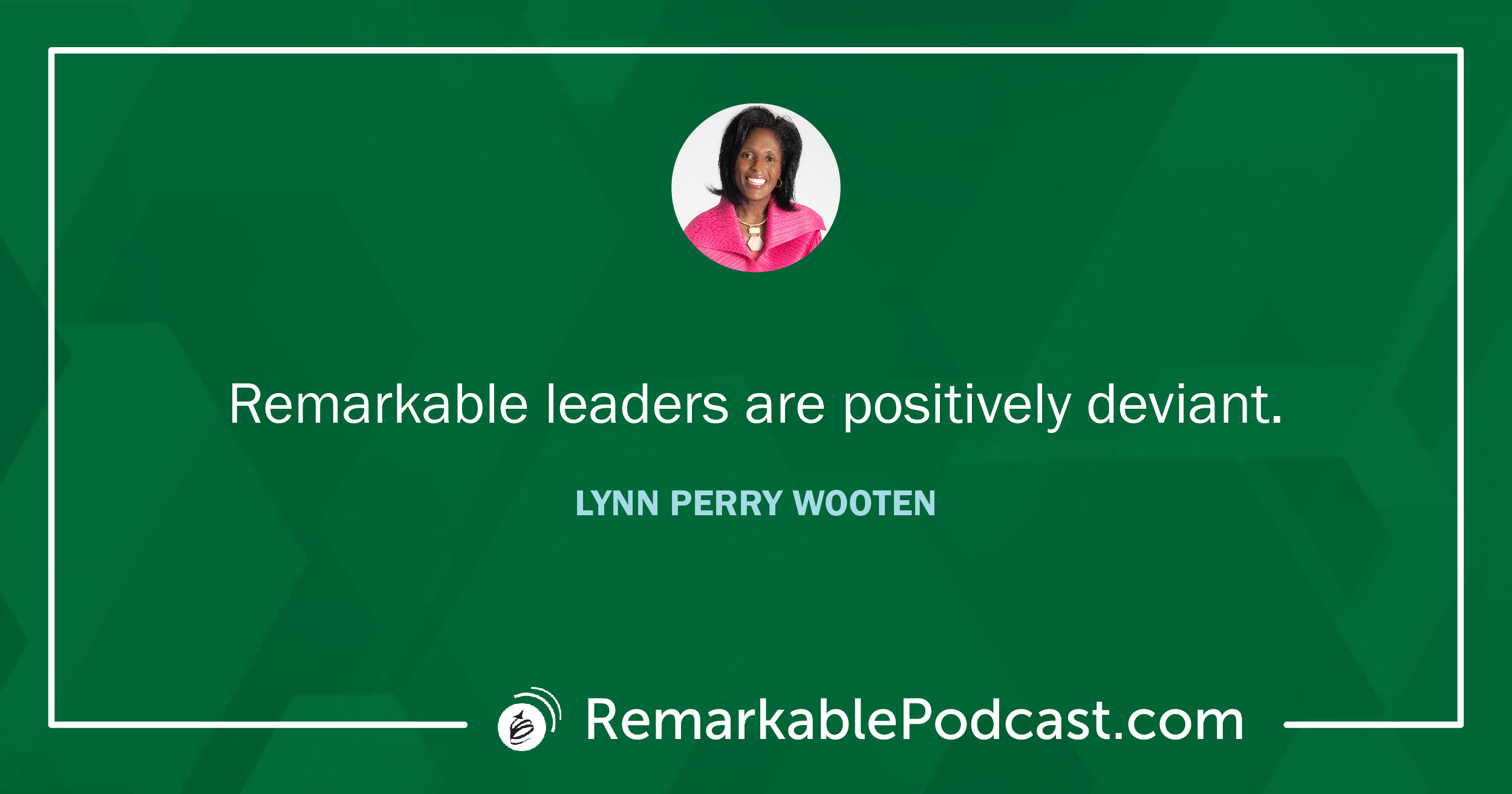 Quote: Remarkable leaders are positively deviant. Said by Lynn Perry Wooten on The Remarkable Leadership Podcast with Kevin Eikenberry