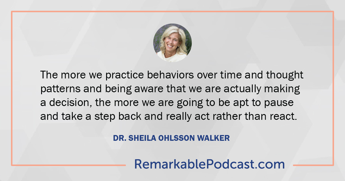 The more we practice behaviors over time and thought patterns and being aware that we are actually making a decision, the more we are going to be apt to pause and take a step back and really act rather than react. - Dr. Sheila Ohlsson Walker 