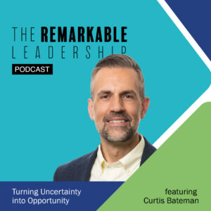 Turning Uncertainty into Opportunity with Curtis Bateman on The Remarkable Leadership Podcast with Kevin Eikenberry