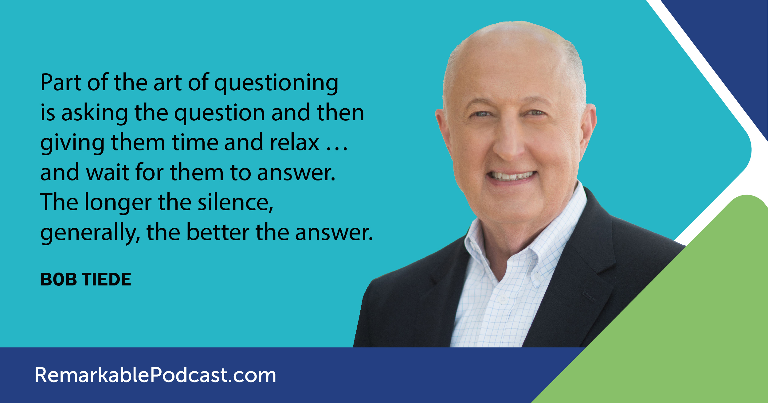 "Part of the art of questioning is asking the question and then giving them time and relax … and wait for them to answer. The longer the silence, generally, the better the answer." Said by Bob Tiede on The Remarkable Leadership Podcast with Kevin Eikenberry