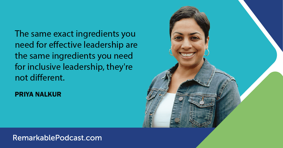 The same exact ingredients you need for effective leadership are the same ingredients you need for inclusive leadership, they're not different. Priya Nalkur